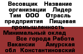 Весовщик › Название организации ­ Лидер Тим, ООО › Отрасль предприятия ­ Пищевая промышленность › Минимальный оклад ­ 21 000 - Все города Работа » Вакансии   . Амурская обл.,Константиновский р-н